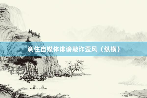 刹住自媒体诽谤敲诈歪风(纵横)